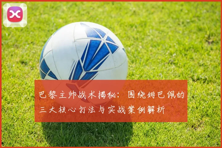 巴黎主帅战术揭秘:围绕姆巴佩的三大核心打法与实战案例解析