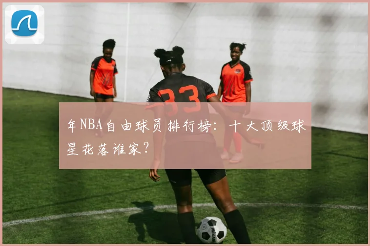 年NBA自由球员排行榜：十大顶级球星花落谁家？