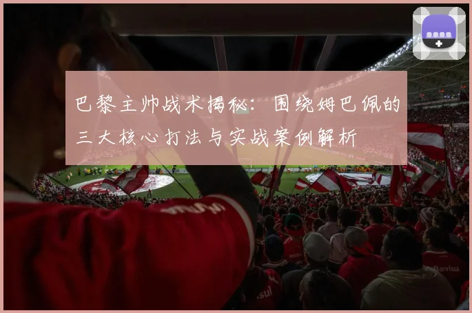 巴黎主帅战术揭秘:围绕姆巴佩的三大核心打法与实战案例解析