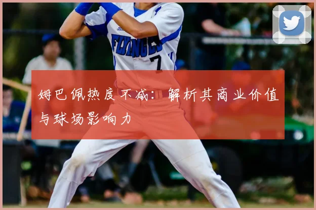 姆巴佩热度不减:解析其商业价值与球场影响力