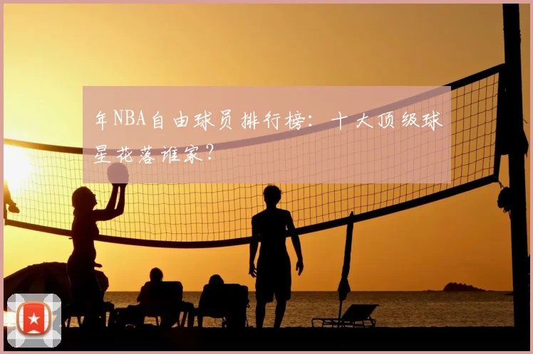 年NBA自由球员排行榜:十大顶级球星花落谁家?
