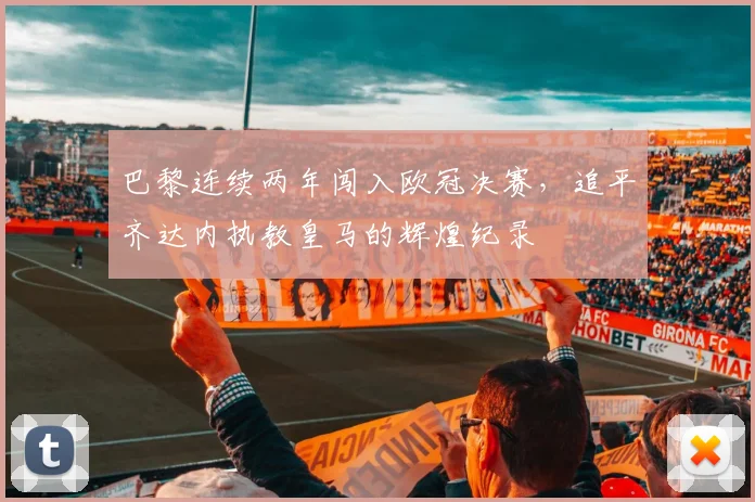 巴黎连续两年闯入欧冠决赛，追平齐达内执教皇马的辉煌纪录