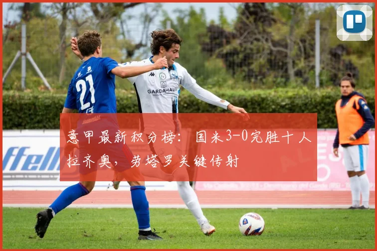 意甲最新积分榜:国米3-0完胜十人拉齐奥,劳塔罗关键传射