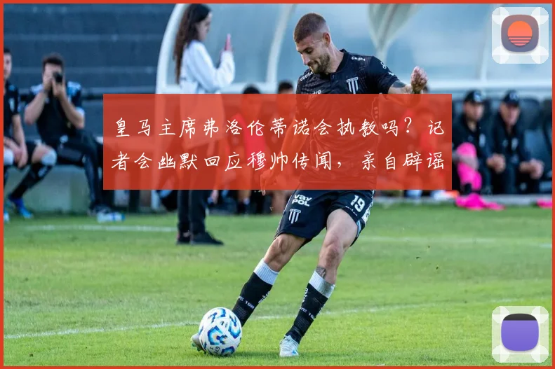皇马主席弗洛伦蒂诺会执教吗?记者会幽默回应穆帅传闻,亲自辟谣