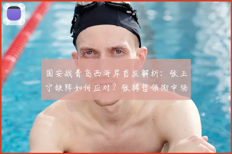 国安战青岛西海岸首发解析：张玉宁缺阵如何应对？张稀哲领衔中场对决外援群