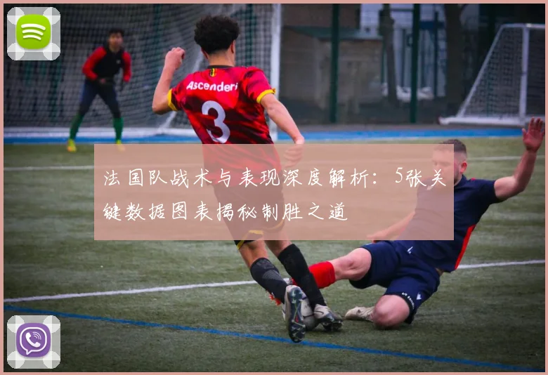 法国队战术与表现深度解析:5张关键数据图表揭秘制胜之道