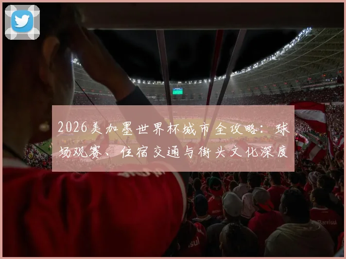 2026美加墨世界杯城市全攻略：球场观赛、住宿交通与街头文化深度体验指南