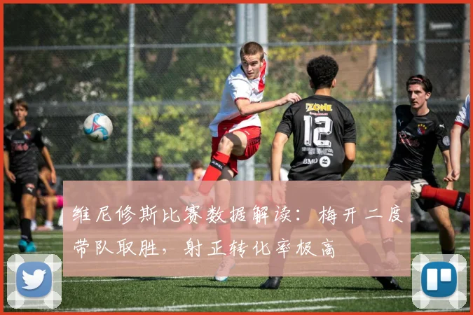 维尼修斯比赛数据解读：梅开二度带队取胜，射正转化率极高
