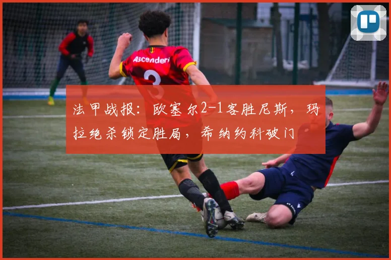 法甲战报:欧塞尔2-1客胜尼斯,玛拉绝杀锁定胜局,希纳约科破门