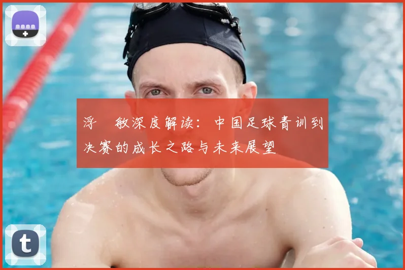 浮嶋敏深度解读:中国足球青训到决赛的成长之路与未来展望