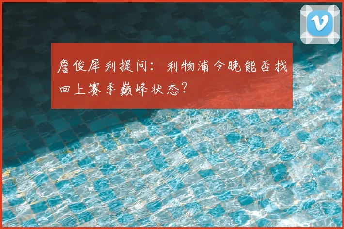 詹俊犀利提问：利物浦今晚能否找回上赛季巅峰状态？